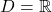 D = \mathbb{R}