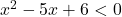 x^2 - 5x + 6 < 0