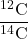\dfrac{^{12}\text{C}}{^{14}\text{C}}