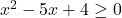 x^2 - 5x + 4 \ge 0