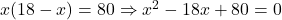 x(18 - x) = 80 \Rightarrow x^2 - 18x + 80 = 0