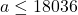 a \le 18036