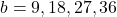 b=9, 18, 27, 36