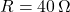 R = 40 \, \Omega