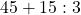 45 + 15 : 3