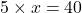 5 \times x = 40