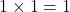 1 \times 1 = 1