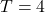 T = 4