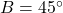 B = 45^\circ