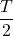 \dfrac{T}{2}