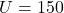U = 150