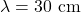 \lambda = 30 \text{ cm}