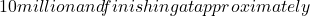 10 million and finishing at approximately