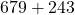 679 + 243
