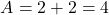 \[ A = 2 + 2 = 4 \]