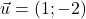 \vec{u} = (1; -2)