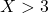 X > 3