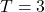 T = 3