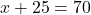 x + 25 = 70