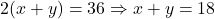 2(x + y) = 36 \Rightarrow x + y = 18