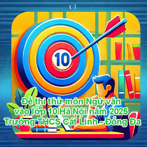 Đề thi thử môn Ngữ văn vào lớp 10 Hà Nội năm 2025 - Trường THCS Cát Linh - Đống Đa