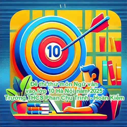 Đề thi thử môn Ngữ văn vào lớp 10 Hà Nội năm 2025 – Trường THCS Phan Chu Trinh - Hoàn Kiếm