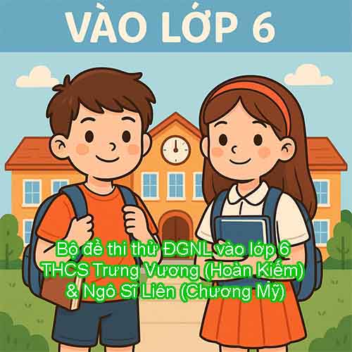 Bộ đề thi thử ĐGNL vào lớp 6 THCS Trưng Vương (Hoàn Kiếm) & Ngô Sĩ Liên (Chương Mỹ)