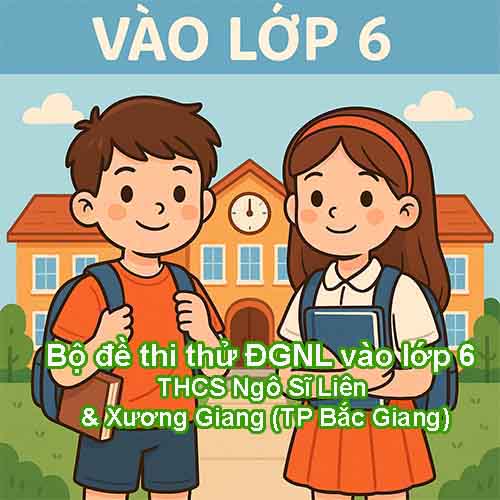 Bộ đề thi thử ĐGNL vào lớp 6 (Toán – Tiếng Việt – Anh) các trường THCS Ngô Sĩ Liên & Xương Giang (Bắc Giang)
